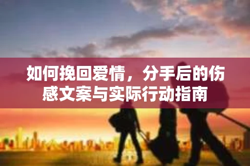 如何挽回爱情，分手后的伤感文案与实际行动指南