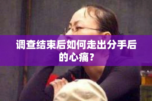 调查结束后如何走出分手后的心痛？