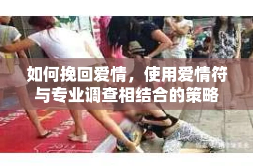 如何挽回爱情，使用爱情符与专业调查相结合的策略
