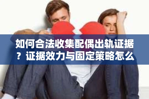 如何合法收集配偶出轨证据？证据效力与固定策略怎么办？