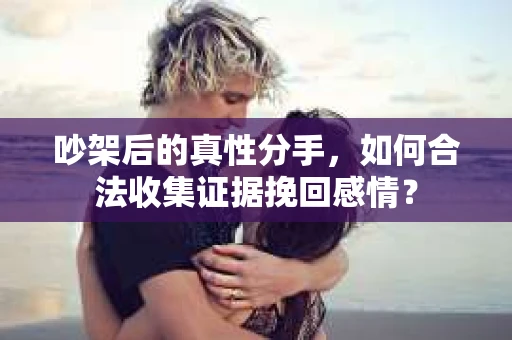 吵架后的真性分手，如何合法收集证据挽回感情？
