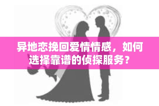 异地恋挽回爱情情感，如何选择靠谱的侦探服务？