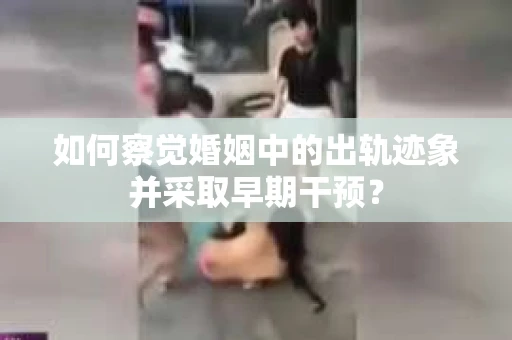 如何察觉婚姻中的出轨迹象并采取早期干预？