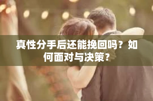 真性分手后还能挽回吗？如何面对与决策？