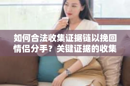 如何合法收集证据链以挽回情侣分手？关键证据的收集与整理