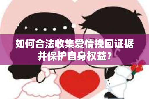 如何合法收集爱情挽回证据并保护自身权益？