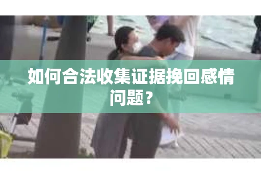 如何合法收集证据挽回感情问题？