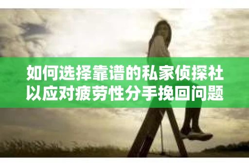 如何选择靠谱的私家侦探社以应对疲劳性分手挽回问题？