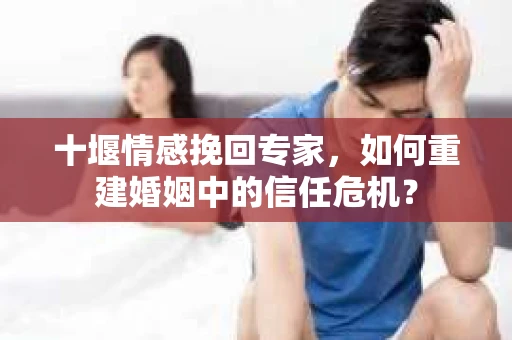 十堰情感挽回专家，如何重建婚姻中的信任危机？