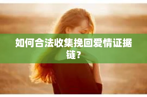 如何合法收集挽回爱情证据链？