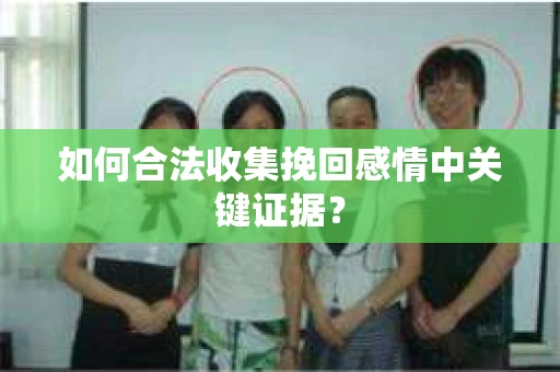 如何合法收集挽回感情中关键证据？