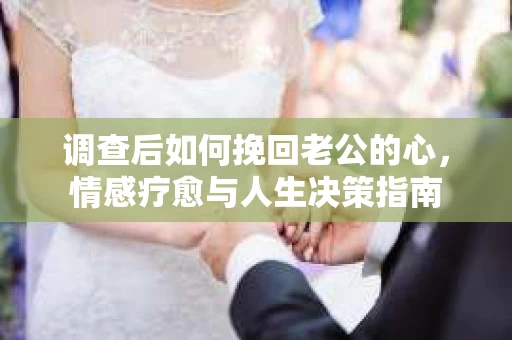 调查后如何挽回老公的心，情感疗愈与人生决策指南