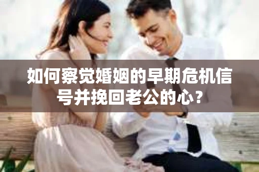 如何察觉婚姻的早期危机信号并挽回老公的心？