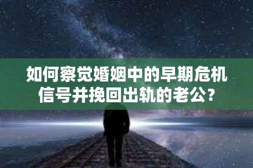如何察觉婚姻中的早期危机信号并挽回出轨的老公？
