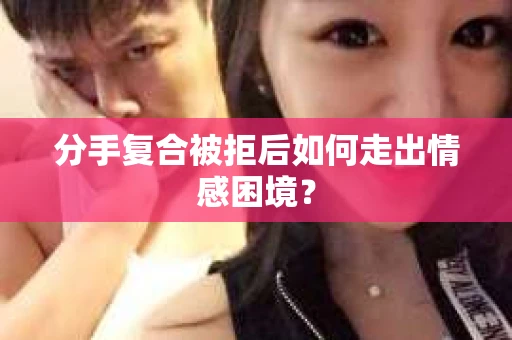 分手复合被拒后如何走出情感困境？