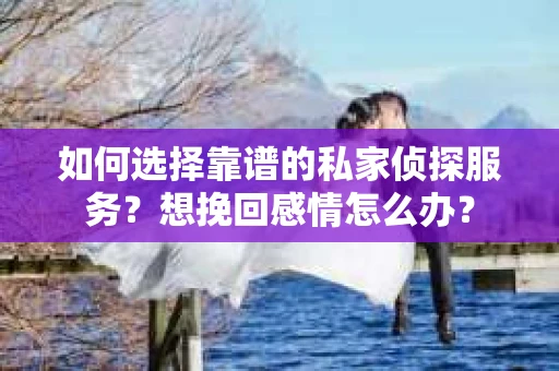 如何选择靠谱的私家侦探服务？想挽回感情怎么办？