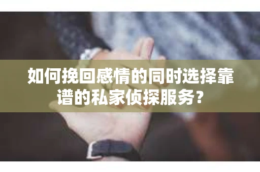 如何挽回感情的同时选择靠谱的私家侦探服务？