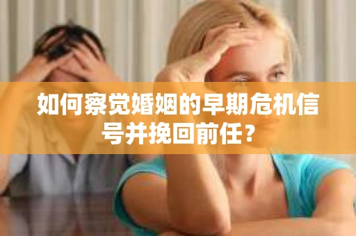如何察觉婚姻的早期危机信号并挽回前任？
