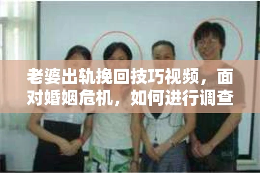 老婆出轨挽回技巧视频，面对婚姻危机，如何进行调查与应对？