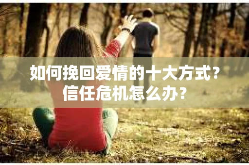 如何挽回爱情的十大方式？信任危机怎么办？