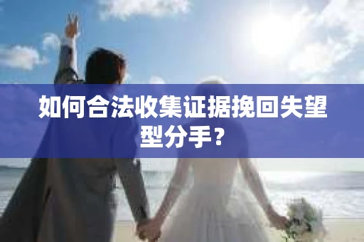 如何合法收集证据挽回失望型分手？