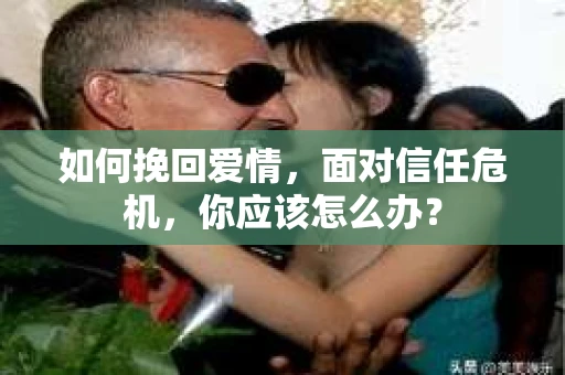 如何挽回爱情，面对信任危机，你应该怎么办？