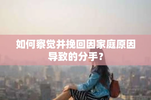 如何察觉并挽回因家庭原因导致的分手？
