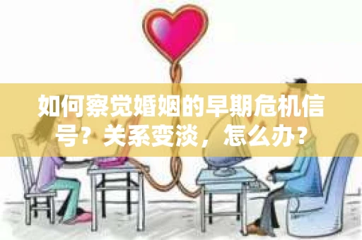如何察觉婚姻的早期危机信号？关系变淡，怎么办？