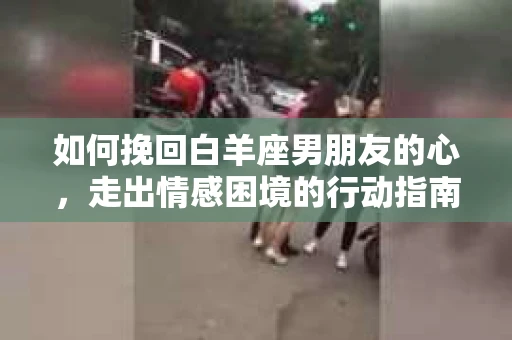 如何挽回白羊座男朋友的心，走出情感困境的行动指南
