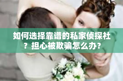 如何选择靠谱的私家侦探社？担心被欺骗怎么办？