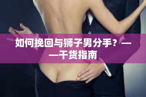 如何挽回与狮子男分手？——干货指南
