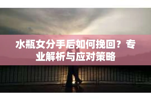 水瓶女分手后如何挽回？专业解析与应对策略