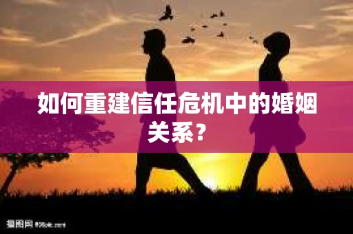 如何重建信任危机中的婚姻关系？