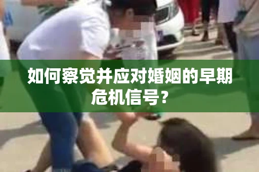 如何察觉并应对婚姻的早期危机信号？