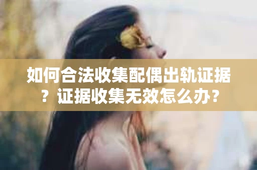 如何合法收集配偶出轨证据？证据收集无效怎么办？