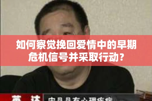 如何察觉挽回爱情中的早期危机信号并采取行动？