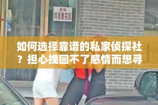 如何选择靠谱的私家侦探社？担心挽回不了感情而想寻求帮助怎么办？