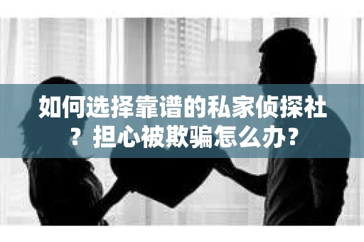 如何选择靠谱的私家侦探社?担心被欺骗怎么办? 如何选择靠谱的私家侦探社?担心被欺骗怎么办?