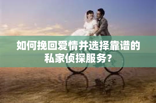 如何挽回爱情并选择靠谱的私家侦探服务？