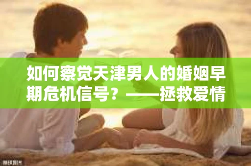 如何察觉天津男人的婚姻早期危机信号？——拯救爱情，你准备好了吗？
