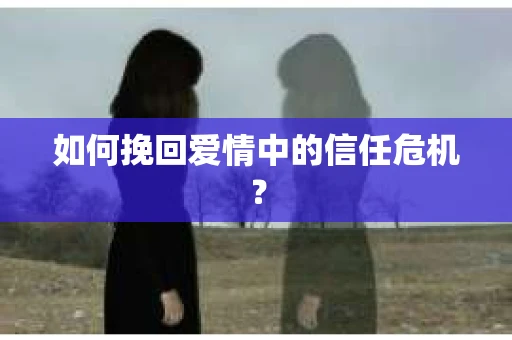 如何挽回爱情中的信任危机？