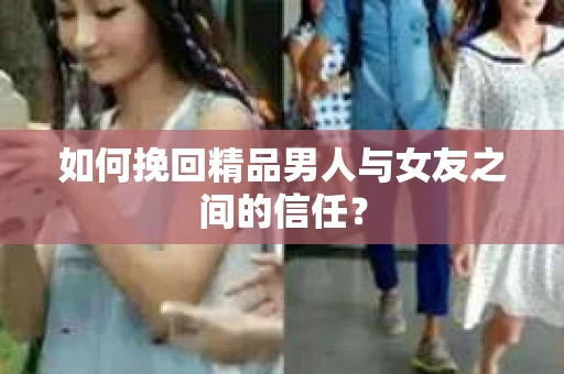 如何挽回精品男人与女友之间的信任？