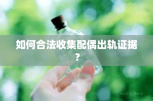 如何合法收集配偶出轨证据？