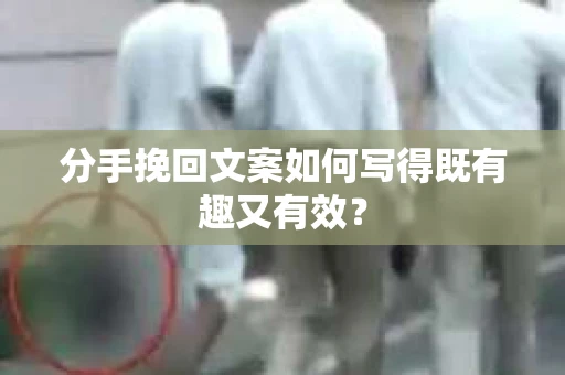 分手挽回文案如何写得既有趣又有效？