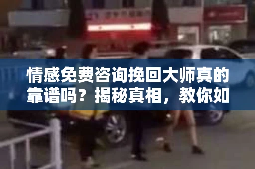 情感免费咨询挽回大师真的靠谱吗？揭秘真相，教你如何正确面对婚姻危机