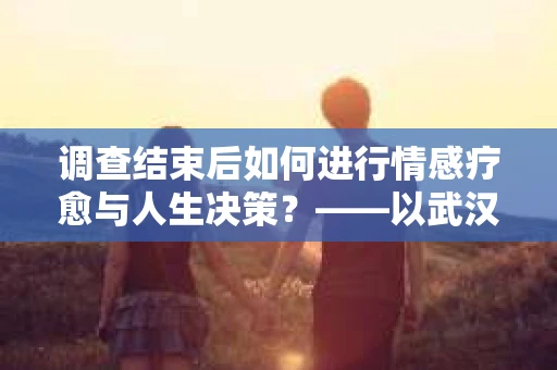 调查结束后如何进行情感疗愈与人生决策？——以武汉比翼鸟情感挽回为例