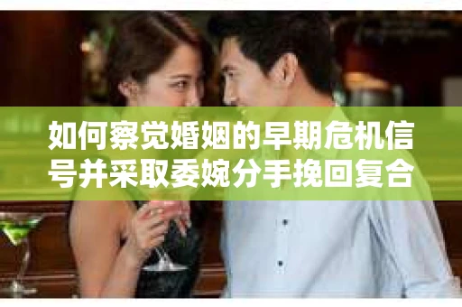 如何察觉婚姻的早期危机信号并采取委婉分手挽回复合策略？