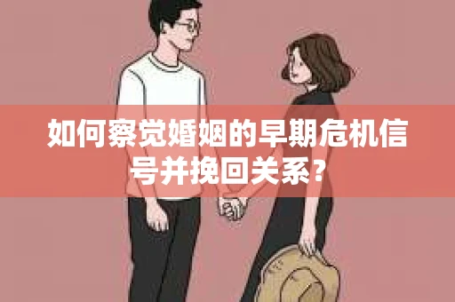 如何察觉婚姻的早期危机信号并挽回关系？