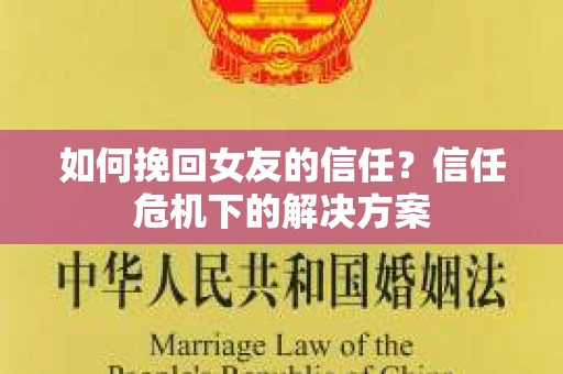 如何挽回女友的信任？信任危机下的解决方案