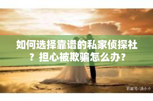 如何选择靠谱的私家侦探社？担心被欺骗怎么办？
